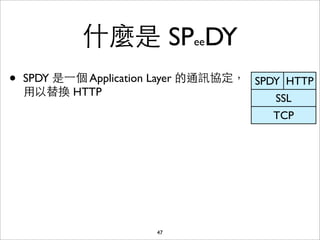 什麼是 SPeeDY
•   SPDY 是⼀一個 Application Layer 的通訊協定， SPDY HTTP
    ⽤用以替換 HTTP
                                          SSL
                                          TCP




                        47
 