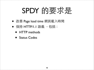 SPDY 的要求是
•   改善 Page load time 網⾴頁載⼊入時間
•   保持 HTTP/1.1 語義 ，包括：
    •   HTTP methods
    •   Status Codes




                       48
 