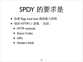 SPDY 的要求是
•   改善 Page load time 網⾴頁載⼊入時間
•   保持 HTTP/1.1 語義 ，包括：
    •   HTTP methods
    •   Status Codes
    •   URIs
    •   Headers ﬁelds




                        48
 