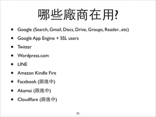 哪些廠商在⽤用?
•   Google (Search, Gmail, Docs, Drive, Groups, Reader...etc)

•   Google App Engine + SSL users

•   Twitter

•   Wordpress.com

•   LINE

•   Amazon Kindle Fire

•   Facebook (跟進中)

•   Akamai (跟進中)

•   Cloudﬂare (跟進中)

                                  52
 