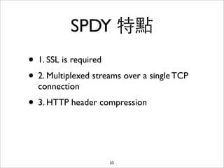 SPDY 特點
• 1. SSL is required
• 2. Multiplexed streams over a single TCP
  connection
• 3. HTTP header compression


                     55
 