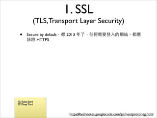 1. SSL
              (TLS, Transport Layer Security)
 •      Secure by default，都 2013 年了，任何需要登⼊入的網站，都應
        該跑 HTTPS




TLS False Start
TLS Snap Start



                          https://technotes.googlecode.com/git/nextprotoneg.html
                               56
 
