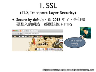 1. SSL
   (TLS, Transport Layer Security)
• Secure by default，都 2013 年了，任何需
 要登⼊入的網站，都應該跑 HTTPS



                                         HTTP is hacker
                                            friendly
                                             (設計台詞)




               https://technotes.googlecode.com/git/nextprotoneg.html
                    57
 