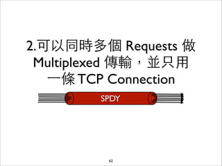 2.可以同時多個 Requests 做
 Multiplexed 傳輸，並只⽤用
   ⼀一條 TCP Connection
         SPDY




          62
 