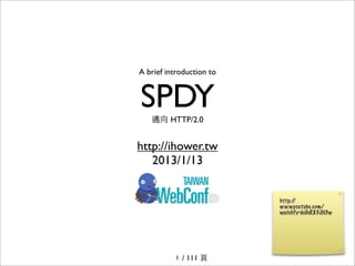 A brief introduction to


SPDY
   邁向 HTTP/2.0


http://ihower.tw
   2013/1/13




          1   / 111 ⾴頁
 