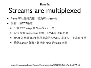 Beneﬁt:

    Streams are multiplexed
•   frame 可以混雜交錯，因為有 stream-id

•   只有⼀一個TCP通道
    •   只需 TCP setup 和 Slow-Start ⼀一次
...