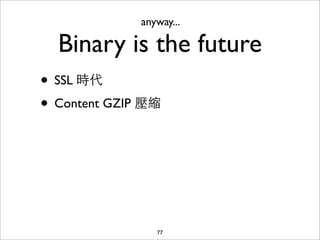 anyway...

  Binary is the future
• SSL 時代
• Content GZIP 壓縮




                 77
 