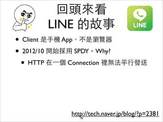 回頭來看
       LINE 的故事
• Client 是⼿手機 App，不是瀏覽器
• 2012/10 開始採⽤用 SPDY。Why?
 • HTTP 在⼀一個 Connection 裡無法平⾏行發送



             ht...