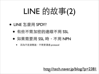 LINE 的故事(2)
• LINE 怎麼⽤用 SPDY?
 • 有些不需加密的連線不⽤用 SSL
 • 如果需要⽤用 SSL 時，不⽤用 NPN
  •   因為不是瀏覽器，不需要溝通 protocol




               ...