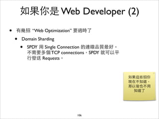 如果你是 Web Developer (2)
•   有幾招 “Web Optimization” 要過時了

    •   Domain Sharding
        •   SPDY ⽤用 Single Connection 的連線品...
