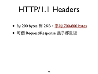 HTTP/1.1 Headers

• 約 200 bytes 到 2KB，平均 700-800 bytes
• 每個 Request/Response 幾乎都重複




                 44
 