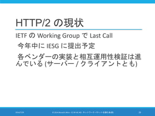 HTTP/2 の現状
IETF の Working Group で Last Call
今年中に IESG に提出予定
各ベンダーの実装と相互運用性検証は進
んでいる (サーバー / クライアントとも)
2014/7/29 © 2014 Mur...