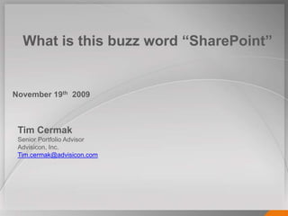 What is this buzz word “SharePoint” November 19th2009 Tim Cermak Senior Portfolio Advisor Advisicon, Inc. Tim.cermak@advisicon.com 
