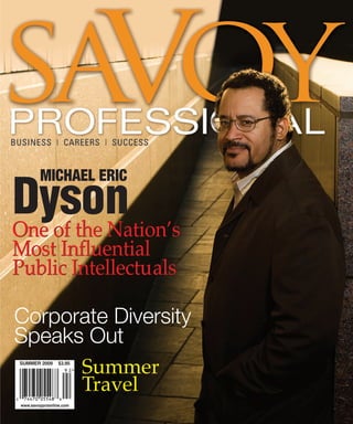 MICHAEL ERIC

Dyson
One of the Nation’s
Most Influential
Public Intellectuals

Corporate Diversity

      Summer
Speaks Out

      Travel
SUMMER 2009       $3.95




 www.savoyproonline.com
 