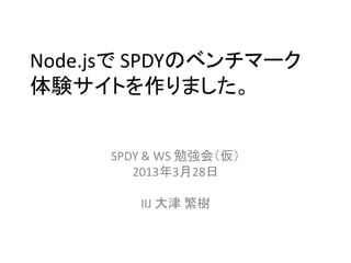 Node.jsで SPDYのベンチマーク
体験サイトを作りました。


     SPDY & WS 勉強会（仮）
        2013年3月28日

        IIJ 大津 繁樹
 
