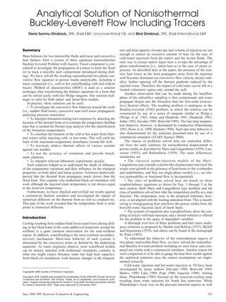 Analytical Solution of Nonisothermal
Buckley-Leverett Flow Including Tracers
Deniz Sumnu-Dindoruk, SPE, Shell E&P, Unconventional Oil, and Birol Dindoruk, SPE, Shell International E&P
Summary
Mass balances for two immiscible fluids and tracer and convective
heat balance form a system of three equations (nonisothermal
Buckley-Leverett Problem with tracers). Tracer component is con-
sidered to investigate the propagation of a tracer to track the flood
(or to track a miscible inert contaminant introduced during drill-
ing). We have solved the resulting nonisothermal two-phase con-
vective flow equation in porous media analytically, including a
tracer component (i.e., cold or hot waterflooding with and without
tracer). Method of characteristics (MOC) is used as a solution
technique after transforming the balance equations in a form that
can be solved easily with two Welge tangents. Our solution tech-
nique is valid for both radial- and linear-flow models.
In practice, these solutions can be used
• To investigate the convective flow behavior around the wells
(i.e., sudden fluid losses, convective near-well tracer propagation,
analyzing pressure transients).
• To interpret formation-testing-tool responses by detecting the
location of the thermal front or to estimate the temperature-buildup
time that is needed for Horner-type analysis (for the identification
of the formation temperature).
• To calculate the location of the cold or hot water front (ther-
mal water) while injecting cold- or hot-water. This will yield the
limit of the maximum temperature disturbance around the well.
• To test/scale relative thermal effects of various systems
against one another.
• To test the accuracy of simulators and provide bench-
mark solutions.
• To interpret relevant laboratory experiments quickly.
Such solutions helped us to understand the depth of influence
of the temperature variations and their influence on the transport
properties, in both radial and linear systems. Solutions analytically
proved that the thermal front propagates much slower than the
flood front. This explains why isothermal black-oil simulators still
work although the injected-water temperature is not always equal
to the reservoir temperature.
Furthermore, we have checked and verified our results against
a commercial thermal simulator and investigated the impact of
numerical diffusion on the thermal front as well as conductivity.
This part of the work revealed that the temperature front is more
prone to numerical diffusion.
Introduction
Cooling resulting from sudden fluid losses (spurt loss) during drill-
ing or hot fluid/water (with some additives) treatments around the
wellbore is a quite common intervention for the near-wellbore
region. In addition, waterflooding is the most common secondary-
recovery mechanism. Short-time behavior of such systems is
dominated by the convective terms as defined by the underlying
equations. As many engineers observe, most waterflood models
can be history matched with isothermal simulators, contrary to
what one might expect (because water has high heat capacity).
Such black-oil simulations work because changes in the tempera-
ture and heat capacity of water per unit volume of injection are not
enough to extract an excessive amount of heat (in the case of
cold-water injection) from the matrix and the in-situ fluids. The
only way to extract and/or inject heat is to take the advantage of
phase transformation (i.e., latent heat as in the case of steam in-
jection). As described later in the paper, the presence of the real-
istic heat losses as the front propagates away from the injection
well becomes dominant (as convective flow velocity decays radi-
ally), further tapering off the thermal gradients induced by the
injected water. Therefore, the impact of cold water can be felt at a
limited volumetric region only around the well.
Another observation that can be made during the backflow
phase of the subsurface sampling is that contaminants and water
propagate deeper into the formation than the first-order (convec-
tive) thermal effects. The resulting problem is analogous to the
Buckley-Leverett (1942) problem, in which the solution can be
constructed by use of a series of tangents similar to Welge’s
(Welge et al. 1962; Johns and Dindoruk 1991; Dindoruk 1992;
Johns 1992; Hovdan 1989; Bratvold 1989). The late-time tempera-
ture behavior, however, is dominated by conduction (Platenkamp
1985; Roux et al. 1980; Hashem 1990). Such late-time behavior is
also demonstrated for the solutions presented here by use of a
commercial simulator (STARS Manual 2004).
The classes of problems solved here are somewhat differ-
ent from the early solutions for nonisothermal displacement in
porous media as described by Marx and Langenheim (1959), Lau-
werier (1955), and Rubinshtein (1959). The main differences/
similarities are
• The classical steam-injection models of the Marx-
Langenheim type consider a piston-like displacement and track the
steam-zone growth in the presence of heat losses to the overburden
and underburden, and they are single-phase models (i.e., no rela-
tive permeability or fractional flow is incorporated).
• The class of problems solved here are based on three
coupled-balance equations as shown by Eqs. 1 through 3 in the
next section. Both Marx and Langenheim type problem and the
class of problems solved here take the temperature profile as a step
function. The temperature zone in the proposed solutions, how-
ever, is not aligned with the leading saturation front. This is mainly
owing to losing/gaining heat into/from the porous media from the
hot/cold water injection (lack of latent heat).
• The systems of equations also considered here show the cou-
pling of tracers with heat injection, and a formal solution is offered
for the problem in the space of dependent variables.
A thorough overview of these problems and later more analo-
gous solutions as proposed by Shutler and Boberg (1972), Myhill
and Stegemeier (1978), and others can be found in the monograph
by Prats (1985).
To understand the behavior of the nonisothermal aspects of
two-phase immiscible-fluid flow, we have solved the nonisother-
mal Buckley-Leverett problem including an inert tracer and com-
pared our results with a commercial simulator. Another reason for
such comparison is to be able to gauge the heat-flow model against
the analytical solutions once the correct assumptions are imple-
mented correctly.
Cold-water injection and hot-water injection in 1D have been
investigated by many authors (Hovdan 1989; Bratvold 1989;
Barkve 1989; Lake 1989; Pope 1980; Isaacson 1980). Among
those, Platenkamp (1985) focused on the reservoir-cooling issue
resulting from water injection for North Sea reservoirs. While
Platenkamp’s focus was on the pressure-transient aspects as well
Copyright© 2008 Society of Petroleum Engineers
This paper (SPE 102266) was accepted for presentation at the 2006 SPE Annual Technical
Conference and Exhibition, San Antonio, Texas, 24–27 September, and revised for publi-
cation. Original manuscript received for review 27 June 2006. Revised manuscript received
for review 9 December 2007. Paper peer approved 23 December 2007.
555June 2008 SPE Reservoir Evaluation & Engineering
 