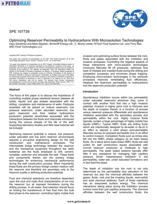 Copyright 2007, Society of Petroleum Engineers
This paper was prepared for presentation at the 2007 SPE Rocky Mountain Oil & Gas
Technology Symposium held in Denver, Colorado, U.S.A., 16–18 April 2007.
This paper was selected for presentation by an SPE Program Committee following review of
information contained in an abstract submitted by the author(s). Contents of the paper, as
presented, have not been reviewed by the Society of Petroleum Engineers and are subject to
correction by the author(s). The material, as presented, does not necessarily reflect any
position of the Society of Petroleum Engineers, its officers, or members. Papers presented at
SPE meetings are subject to publication review by Editorial Committees of the Society of
Petroleum Engineers. Electronic reproduction, distribution, or storage of any part of this paper
for commercial purposes without the written consent of the Society of Petroleum Engineers is
prohibited. Permission to reproduce in print is restricted to an abstract of not more than
300 words; illustrations may not be copied. The abstract must contain conspicuous
acknowledgment of where and by whom the paper was presented. Write Librarian, SPE, P.O.
Box 833836, Richardson, Texas 75083-3836 U.S.A., fax 01-972-952-9435.
Abstract
The focus of this paper is to discuss the importance of
controlling multiple phase interfacial tension between all
solids, liquids and gas phases associated with the
drilling, completion and maintenance of wells. Particular
emphasis will be placed on mature reservoirs, low
pressure reservoirs, under saturated reservoirs, low
perm reservoirs and their relative hydrocarbon
production potential sensitivities associated with the
interactions between the fluids and chemicals introduced
during the various phases of the life of the well.
Supporting laboratory studies and field case histories will
be included.
Optimizing reservoir potential in mature, low pressure,
under saturated and low perm reservoir environments
requires a pro-active engineering design for the well
construction and maintenance processes. The
intermediate bridge technology between the reservoir
and the mechanical equipment throughout the wells
existence are the fluids employed to drill, cement,
complete, workover and stimulate the well. These fluids
and components therein are the primary bridge
technologies for enhancing mechanical performance
during the well construction process. More importantly
these fluids are the primary foreign contact medium with
the reservoir and therefore are secondary only to the
reservoir quality in defining production potential.
Fluid and chemical selections are therefore dependent
upon the rock and insitu fluid characteristics of not only
the reservoir but all exposed formations during the
drilling process. In all cases, fluid selection should focus
on limiting the transference of free fluid from the bulk
fluid phase to the reservoir, controlling highly mobile fluid
invasion and optimizing surface forces between the rock,
fluids and gases associated with the imbibition and
invasion processes. Controlling the negative aspects of
these interactions with micro-solution technologies
minimizes filtercake lift off pressures, optimizes flow
back of imbibed and invaded fluids during the drilling and
completion processes and minimizes phase trapping.
Employing micro-solution technologies in the workover
processes improves remediating fluid efficiencies,
idealizes the reservoirs permeability to hydrocarbons
and the reservoirs production potential.
Introduction
Spontaneous imbibition occurs within low permeability
under saturated reservoirs whenever they come in
contact with another fluid that has a high invasion
potential. Invasion in higher perm rock or fractures and
the depth of invasion therein is a function of annular
versus reservoir pressure differentials and spontaneous
imbibition associated with the secondary porosity and
permeability within the rock. Highly invasive fluids
typically contain a large percentage of highly mobile free
liquids (HMFL). Typical HMFL fluids are drilling fluids
which are intentionally designed to de-water or de-oil in
an effort to deposit a solid phase semi-permeable
filtercake across an exposed permeable rock in an effort
to control invasion. Completion fluids such as brines also
fall into the HMFL phase category as do foam based
fluids. On a stand alone basis these HMFL fluids are well
suited for well construction issues associated with
normal reservoir pressures of moderate to high
permeability. The water based systems typically offer
little if any assistance for managing high capillary
pressure driven instantaneous imbibition in low
permeability, water wet, under saturated formations and
in fact feed the beast.
The depth of imbibition into the rock is not only
determined by the permeability and saturation of the
reservoir but also the chemical affinities between the
gases, fluids, rock and the invading liquids, semi-solids
and solid chemical additives. Each of these interfaces
has an associated surface energy. The chemical
interactions taking place during the imbibition process
involve more than just capillary pressures. The chemical
affinities between the well construction fluids, the
SPE 107739
Optimizing Reservoir Permeability to Hydrocarbons With Microsolution Technologies
Gary Gwartney and Mark Stephen, Birchcliff Energy Ltd.; C. Monty Leeds, HiTech Fluid Systems Ltd.; and Tony Rea,
ARC Fluid Technologies LLC
www.petroman.ir
 