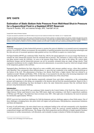 SPE 124578

Estimation of Static Bottom Hole Pressure From Well-Head Shut-in Pressure
for a Supercritical Fluid in a Depleted HP/HT Reservoir
Peyman R. Nurafza,* SPE, and Jeremie Fernagu, SPE, Total E&P UK Ltd.


Copyright 2009, Society of Petroleum Engineers

This paper was prepared for presentation at the 2009 SPE Offshore Europe Oil & Gas Conference & Exhibition held in Aberdeen, UK, 8–11 September 2009.

This paper was selected for presentation by an SPE program committee following review of information contained in an abstract submitted by the author(s). Contents of the paper have not been
reviewed by the Society of Petroleum Engineers and are subject to correction by the author(s). The material does not necessarily reflect any position of the Society of Petroleum Engineers, its
officers, or members. Electronic reproduction, distribution, or storage of any part of this paper without the written consent of the Society of Petroleum Engineers is prohibited. Permission to
reproduce in print is restricted to an abstract of not more than 300 words; illustrations may not be copied. The abstract must contain conspicuous acknowledgment of SPE copyright.




Abstract
A periodic measurement of static bottom-hole pressure to monitor the reservoir depletion is an essential reservoir management
practice. In an HP/HT offshore environment, the unavailability of qualified permanent down-hole monitoring technologies and
the risks and costs of occasional operations make gradient surveys very difficult to acquire on a routine basis.

On Elgin-Franklin (HP/HT gas condensate fields, North Sea, UKCS), the typical approach is to use an average fluid density to
estimate the static bottom-hole pressure from the well-head shut-in pressure. This estimation is valid as long as there is only
one phase present inside the well-bore. As soon as the pressure drops below dew point in the tubing, the vertical phase
distribution changes and the bottom-hole pressure can not be accurately estimated using one single average density. Fluid
segregation mechanisms involve complex thermo-convective phenomenon, in association to gravity, which are strongly related
to the temperature gradient in the well bore.

Segregated phase distribution has been observed on some available static pressure gradient surveys, where three gradients
were identified. They correspond to three different phases, i.e. gas at the top, condensate in the middle and supercritical gas at
the bottom of the well. This phenomenon of having a low density fluid below a higher density fluid was referred to as
"gradient reversals" (Bender and Holden, 1984). At that time, it was assumed to be only due to the increasing temperature with
increasing depth, but not explicitly related to the thermo-dynamical behaviour of the critical fluid.

In this case, we show that the fluid densities numerically estimated from each phase composition, at the corresponding
pressure and temperature in the tubing, are comparable to the densities derived from the measured gradients. Based on this, a
robust correlation methodology has been developed to derive the static bottom-hole pressure from the well-head shut-in
pressure using thermodynamic modeling.

Introduction
Elgin and Franklin are deep HP/HT gas condensate fields situated in the Central Graben of the North Sea. Main reservoir is
Upper-Jurassic Fulmar sand buried at more than 5000 meters depth and containing a rich fluid in supercritical conditions
(1100 bars and 190 degC). The fields have been on-stream since 2001. After eight years of production, the reservoir pressure
has declined by approximately 700 bars.

HP/HT reservoirs have posed new challenges for field developments and new challenges appear as these fields mature. One of
these challenges is dropping below dew point which will impact well performance, field production, measurement limitations
and future developments.

In terms of well performance, the main related issues are condensate loading in the well and consequently cyclic degradation
of well performance, and condensate banking near the well-bore inside the reservoir causing production degradation,
compositional changes and GOR increase. The change of the fluid composition and the difficulty to sample regularly introduce
inaccuracies in surface measurements, well allocations, and eventually in proper evaluation of further development options.


*
    Currently with E.ON Ruhrgas UK North Sea Ltd.
 
