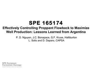SPE 165174
Effectively Controlling Proppant Flowback to Maximize
Well Production: Lessons Learned from Argentina
P. D. Nguyen, J.C. Bonapace, G.F. Kruse, Halliburton
L. Solis and D. Daparo, CAPSA
 