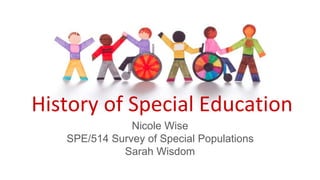 History of Special Education
Nicole Wise
SPE/514 Survey of Special Populations
Sarah Wisdom
 