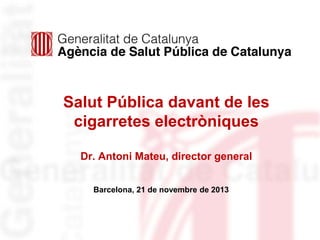 Salut Pública davant de les
cigarretes electròniques
Dr. Antoni Mateu, director general
Barcelona, 21 de novembre de 2013
 