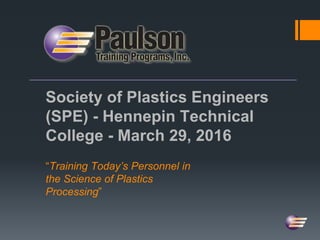 Society of Plastics Engineers
(SPE) - Hennepin Technical
College - March 29, 2016
“Training Today’s Personnel in
the Science of Plastics
Processing”
 