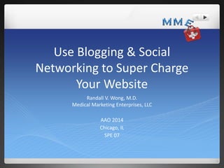 Use Blogging & Social
Networking to Super Charge
Your Website
Randall V. Wong, M.D.
Medical Marketing Enterprises, LLC
AAO 2014
Chicago, IL
SPE 07
 
