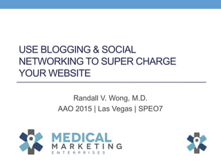 USE BLOGGING & SOCIAL
NETWORKING TO SUPER CHARGE
YOUR WEBSITE
Randall V. Wong, M.D.
AAO 2015 | Las Vegas | SPEO7
 