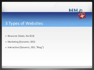 3 Types of Websites

   Resource (Static, No SEO)

   Marketing (Dynamic, SEO)

   Interactive (Dynamic, SEO, “Blog”)
 