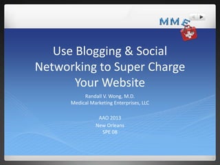Use Blogging & Social
Networking to Super Charge
Your Website
Randall V. Wong, M.D.
Medical Marketing Enterprises, LLC
AAO 2013
New Orleans
SPE 08

 