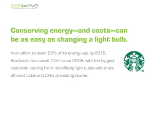 Conserving energyand costscan
be as easy as changing a light bulb.
In an effort to slash 25% of its energy use by 2015,
Starbucks has saved 7.5% since 2008, with the biggest
reduction coming from retrofitting light bulbs with more
efficient LEDs and CFLs at existing stores.
 