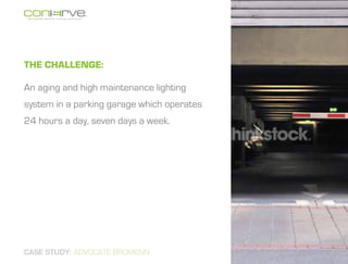 The Challenge:

An aging and high maintenance lighting
system in a parking garage which operates
24 hours a day, seven days a week.




CASE STUDY: ADVOCATE BROMENN
 