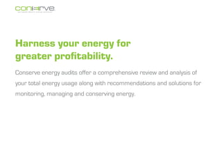 Harness your energy for
greater profitability.
Conserve energy audits offer a comprehensive review and analysis of
your total energy usage along with recommendations and solutions for
monitoring, managing and conserving energy.
 