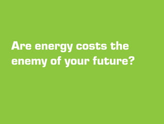 Are energy costs the
enemy of your future?
 