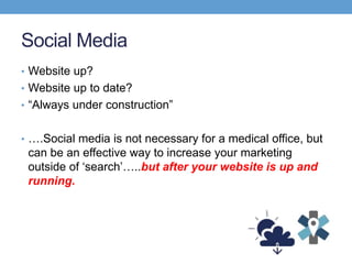 Social Media
• Website up?
• Website up to date?
• “Always under construction”
• ….Social media is not necessary for a medical office, but
can be an effective way to increase your marketing
outside of ‘search’…..but after your website is up and
running.
 