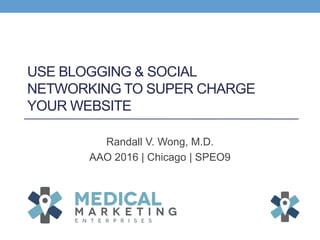 USE BLOGGING & SOCIAL
NETWORKING TO SUPER CHARGE
YOUR WEBSITE
Randall V. Wong, M.D.
AAO 2016 | Chicago | SPEO9
 
