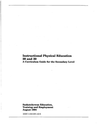 Instructional Physical Education
20 and 30
A Curriculum. Guide for the Secondary Level
Saskatchewan Education,
Training and Employment
August 1994
ISBN 0-921291-42-q
 