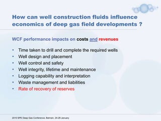 How can well construction fluids influence economics of deep gas field developments ?   WCF performance impacts on costsandrevenues Time taken to drill and complete the required wells 