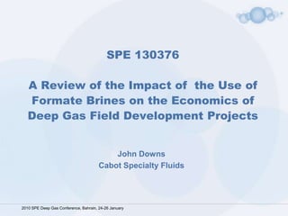 SPE 130376 A Review of the Impact of  the Use of Formate Brines on the Economics of Deep Gas Field Development Projects  John Downs Cabot Specialty Fluids 2010 SPE Deep Gas Conference, Bahrain, 24-26 January 