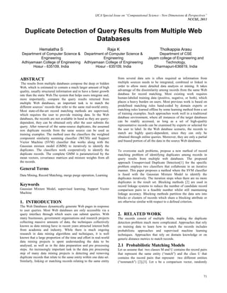 IJCA Special Issue on “Computational Science - New Dimensions & Perspectives”
NCCSE, 2011
71
Duplicate Detection of Query Results from Multiple Web
Databases
Hemalatha S
Department of Computer Science &
Engineering
Adhiyamaan College of Engineering
Hosur - 635109, India
Raja K
Department of Computer Science &
Engineering
Adhiyamaan College of Engineering
Hosur - 635109, India
Tholkappia Arasu
Department of CSE
Jayam college of Engineering and
Technology,
Dharmapuri-636819, India
ABSTRACT
The results from multiple databases compose the deep or hidden
Web, which is estimated to contain a much larger amount of high
quality, usually structured information and to have a faster growth
rate than the static Web.The system that helps users integrate and,
more importantly, compare the query results returned from
multiple Web databases, an important task is to match the
different sources’ records that refer to the same real-world entity.
Most state-of-the-art record matching methods are supervised,
which requires the user to provide training data. In the Web
databases, the records are not available in hand as they are query-
dependent, they can be obtained only after the user submits the
query. After removal of the same-source duplicates, the assumed
non duplicate records from the same source can be used as
training examples. The method uses the classifiers the weighted
component similarity summing classifier (WCSS) and Support
Vector Machine (SVM) classifier that works along with the
Gaussian mixture model (GMM) to iteratively to identify the
duplicates. The classifiers work cooperatively to identify the
duplicate records. The complete GMM is parameterized by the
mean vectors, covariance matrices and mixture weights from all
the records.
General Terms
Data Mining, Record Matching, merge purge operation, Learning
Keywords
Gaussian Mixture Model, supervised learning, Support Vector
Machine
1. INTRODUCTION
The Web Databases dynamically generate Web pages in response
to user queries. Most Web databases are only accessible via a
query interface through which users can submit queries. With
many businesses, government organisations and research projects
collecting massive amounts of data, the techniques collectively
known as data mining have in recent years attracted interest both
from academia and industry. While there is much ongoing
research in data mining algorithms and techniques, it is well
known that a large proportion of the time and effort in real-world
data mining projects is spent understanding the data to be
analysed, as well as in the data preparation and pre processing
steps. An increasingly important task in the data pre processing
step of many data mining projects is detecting and removing
duplicate records that relate to the same entity within one data set.
Similarly, linking or matching records relating to the same entity
from several data sets is often required as information from
multiple sources needs to be integrated, combined or linked in
order to allow more detailed data analysis or mining. It takes
advantage of the dissimilarity among records from the same Web
database for record matching. Most existing work requires
human-labeled training data (positive, negative, or both), which
places a heavy burden on users. Most previous work is based on
predefined matching rules hand-coded by domain experts or
matching rules learned offline by some learning method from a set
of training examples. Such approaches work well in a traditional
database environment, where all instances of the target databases
can be readily accessed, as long as a set of high-quality
representative records can be examined by experts or selected for
the user to label. In the Web database scenario, the records to
match are highly query-dependent, since they can only be
obtained through online queries. Moreover, they are only a partial
and biased portion of all the data in the source Web databases.
To overcome such problems, propose a new method of record
matching problem of identifying duplicates among records in
query results from multiple web databases. The proposed
approach Unsupervised Duplicate Detection[1] for the specific
problem employs two classifiers that collaborate in an iterative
manner. This paper proposes a method where the SVM classifier
is fused with the Gaussian Mixture Model to identify the
duplicates iteratively. The iteration stops when there are no more
duplicates in the result set. Blocking methods [2] are used in
record linkage systems to reduce the number of candidate record
comparison pairs to a feasible number whilst still maintaining
linkage accuracy. Blocking methods partition the data sets into
blocks or clusters of records which share a blocking attribute or
are otherwise similar with respect to a defined criterion.
2. RELATED WORK
The records consist of multiple fields, making the duplicate
detection problem much more complicated. Approaches that rely
on training data to learn how to match the records includes
probabilistic approaches and supervised machine learning
techniques. Approaches that rely on domain knowledge or on
generic distance metrics to match records.
2.1 Probabilistic Matching Models
Let us assume that two classes M and U contains the record pairs
that represent the same entity (“match”) and the class U that
contains the record pairs that represent two different entities
(“nonmatch”) [2],[3]. Let x be a comparison vector, randomly
 