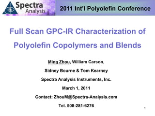 2011 Int’l Polyolefin Conference


Full Scan GPC-IR Characterization of
 Polyolefin Copolymers and Blends

           Ming Zhou, William Carson,

          Sidney Bourne & Tom Kearney

        Spectra Analysis Instruments, Inc.

                  March 1, 2011

      Contact: ZhouM@Spectra-Analysis.com

                Tel. 508-281-6276
                                              1
 
