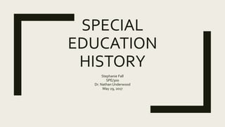 SPECIAL
EDUCATION
HISTORY
Stephanie Fall
SPE/300
Dr. Nathan Underwood
May 29, 2017
 