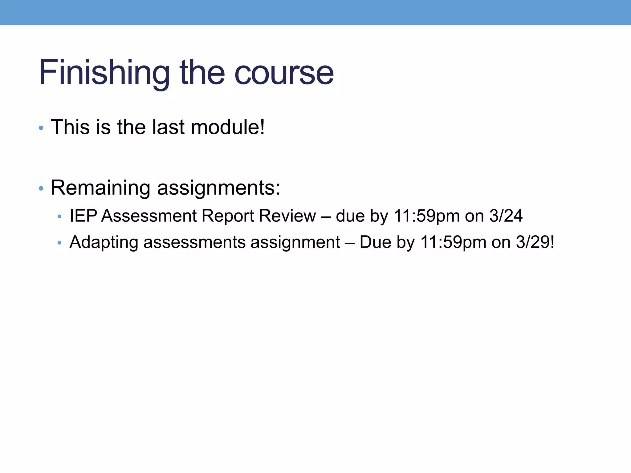 Finishing the course
• This is the last module!


• Remaining assignments:
  • IEP Assessment Report Review – due by 11:59pm on 3/24
  • Adapting assessments assignment – Due by 11:59pm on 3/29!
 