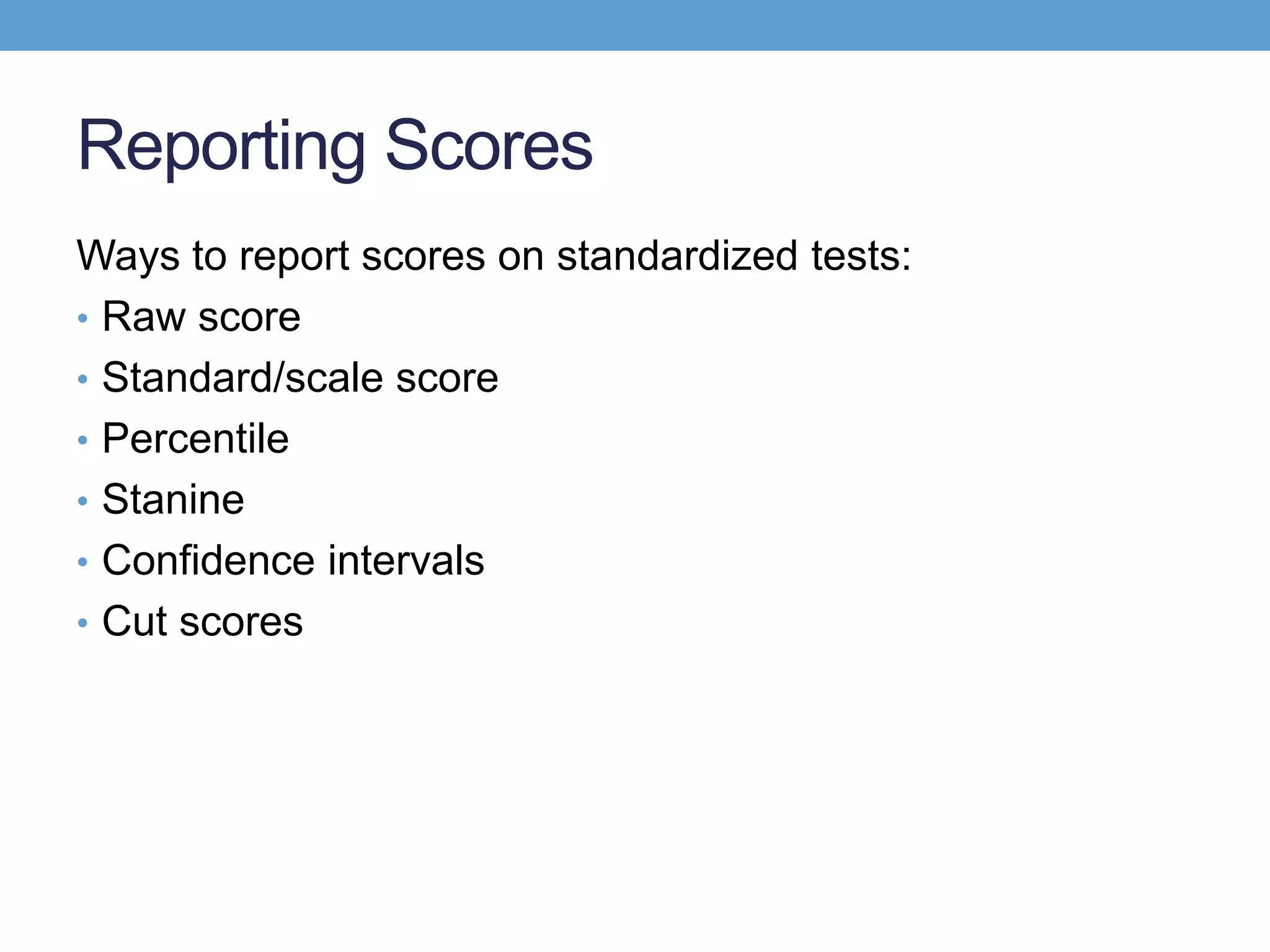 Reporting Scores
Ways to report scores on standardized tests:
• Raw score
• Standard/scale score
• Percentile
• Stanine
• Confidence intervals
• Cut scores
 