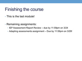 Finishing the course
• This is the last module!


• Remaining assignments:
  • IEP Assessment Report Review – due by 11:59pm on 3/24
  • Adapting assessments assignment – Due by 11:59pm on 3/29!
 