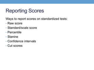 Reporting Scores
Ways to report scores on standardized tests:
• Raw score
• Standard/scale score
• Percentile
• Stanine
• Confidence intervals
• Cut scores
 