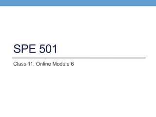 SPE 501
Class 11, Online Module 6
 