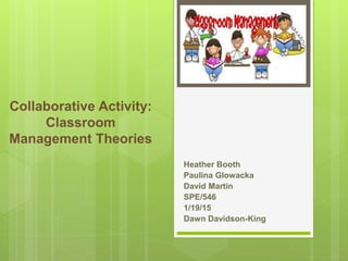 Collaborative Activity:
Classroom
Management Theories
Heather Booth
Paulina Glowacka
David Martin
SPE/546
1/19/15
Dawn Davidson-King
 
