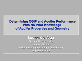Determining OGIP and Aquifer Performance With No Prior Knowledge  of Aquifer Properties and Geometry Leonardo Vega Texas A&M University Masters’ Division SPE International Student Paper Contest October 5,  1999 