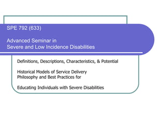 SPE 792 (633) Advanced Seminar in  Severe and Low Incidence Disabilities Definitions, Descriptions, Characteristics, & Potential Historical Models of Service Delivery Philosophy and Best Practices for  Educating Individuals with Severe Disabilities  